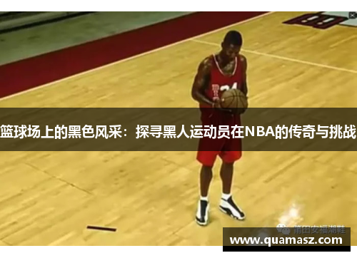 篮球场上的黑色风采：探寻黑人运动员在NBA的传奇与挑战