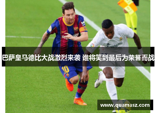 巴萨皇马德比大战激烈来袭 谁将笑到最后为荣誉而战