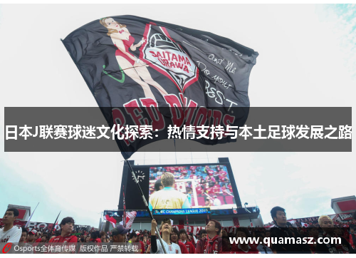 日本J联赛球迷文化探索：热情支持与本土足球发展之路