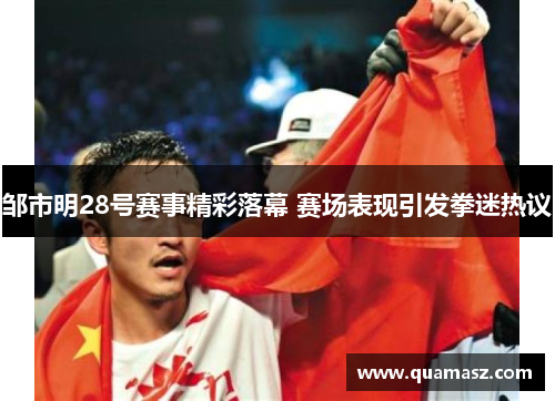 邹市明28号赛事精彩落幕 赛场表现引发拳迷热议